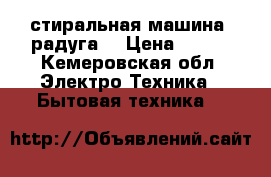 стиральная машина“ радуга“ › Цена ­ 600 - Кемеровская обл. Электро-Техника » Бытовая техника   